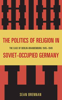 Cover image for The Politics of Religion in Soviet-Occupied Germany: The Case of Berlin-Brandenburg 1945-1949