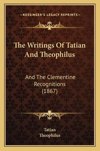 Cover image for The Writings of Tatian and Theophilus: And the Clementine Recognitions (1867)