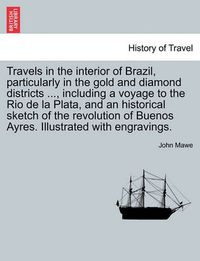 Cover image for Travels in the interior of Brazil, particularly in the gold and diamond districts ..., including a voyage to the Rio de la Plata, and an historical sketch of the revolution of Buenos Ayres. Illustrated with engravings.