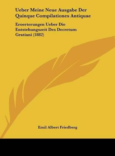 Ueber Meine Neue Ausgabe Der Quinque Compilationes Antiquae: Eroerterungen Ueber Die Entstehungszeit Des Decretum Gratiani (1882)