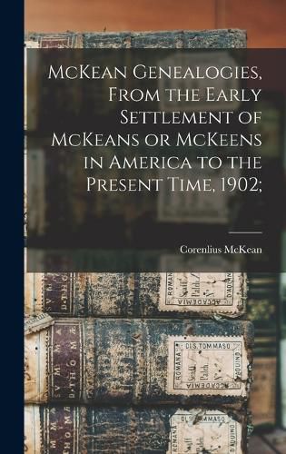 Cover image for McKean Genealogies, From the Early Settlement of McKeans or McKeens in America to the Present Time, 1902;