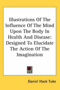 Cover image for Illustrations of the Influence of the Mind Upon the Body in Health and Disease: Designed to Elucidate the Action of the Imagination