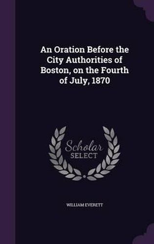 An Oration Before the City Authorities of Boston, on the Fourth of July, 1870