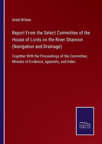 Cover image for Report From the Select Committee of the House of Lords on the River Shannon (Navigation and Drainage): Together With the Proceedings of the Committee, Minutes of Evidence, Appendix, and Index