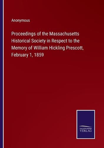 Cover image for Proceedings of the Massachusetts Historical Society in Respect to the Memory of William Hickling Prescott, February 1, 1859
