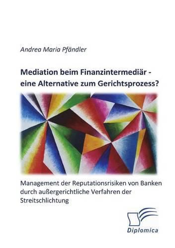 Cover image for Mediation beim Finanzintermediar - eine Alternative zum Gerichtsprozess? Management der Reputationsrisiken von Banken durch aussergerichtliche Verfahren der Streitschlichtung