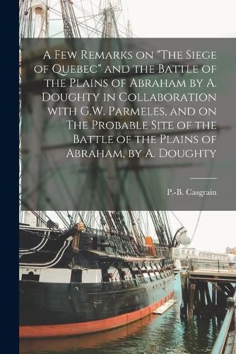 A Few Remarks on The Siege of Quebec and the Battle of the Plains of Abraham by A. Doughty in Collaboration With G.W. Parmeles, and on The Probable Site of the Battle of the Plains of Abraham, by A. Doughty [microform]