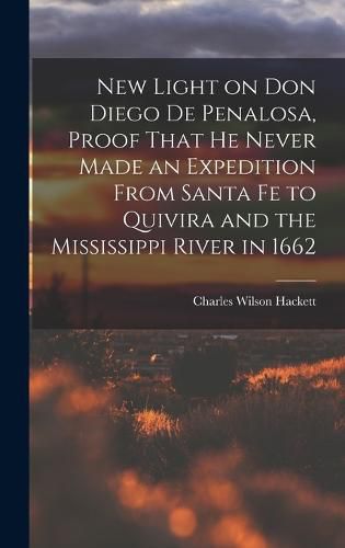 New Light on Don Diego de Penalosa, Proof That he Never Made an Expedition From Santa Fe to Quivira and the Mississippi River in 1662