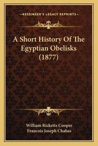 Cover image for A Short History of the Egyptian Obelisks (1877)