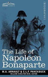 Cover image for Life of Napoleon Bonaparte: Giving an Account of All His Engagements, from the Siege of Toulon to the Battle of Waterloo (Two Volumes in One)