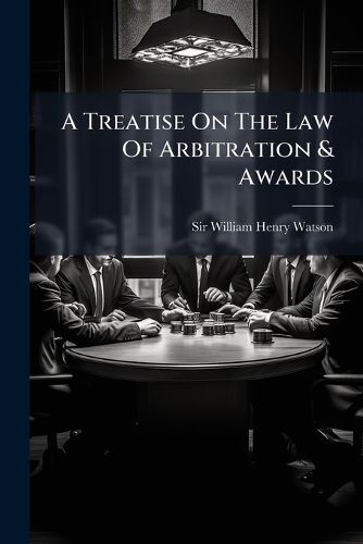 Cover image for A Treatise on the Law of Arbitration & Awards: Including the Arbitration of Disputes Between Masters and Servants: With an Appendix of Precedents and Practical Forms...