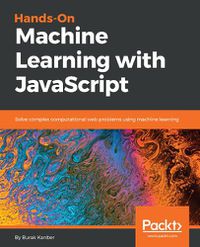 Cover image for Hands-on Machine Learning with JavaScript: Solve complex computational web problems using machine learning