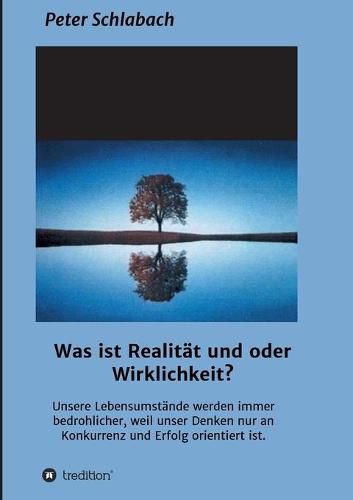 Cover image for Was ist Realitat und/oder Wirklichkeit?: Unsere Lebensumstande werden immer bedrohlicher, weil unser Denken nur an Konkurrenz und Erfolg orientiert ist.