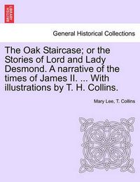 Cover image for The Oak Staircase; Or the Stories of Lord and Lady Desmond. a Narrative of the Times of James II. ... with Illustrations by T. H. Collins.