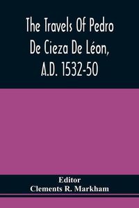 Cover image for The Travels Of Pedro De Cieza De Leon, A.D. 1532-50, Contained In The First Part Of His Chronicle Of Peru