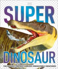 Cover image for Super Dinosaur: The Biggest, Fastest, Coolest Prehistoric Creatures