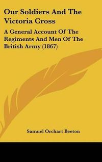 Cover image for Our Soldiers and the Victoria Cross: A General Account of the Regiments and Men of the British Army (1867)