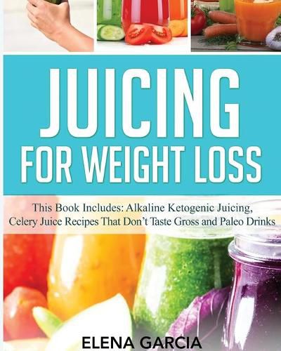 Cover image for Juicing for Weight Loss: This Book Includes: Alkaline Ketogenic Juicing, Celery Juice Recipes That Don't Taste Gross and Paleo Drinks