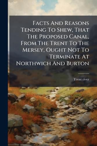 Cover image for Facts and Reasons Tending to Shew, That the Proposed Canal, from the Trent to the Mersey, Ought Not to Terminate at Northwich and Burton