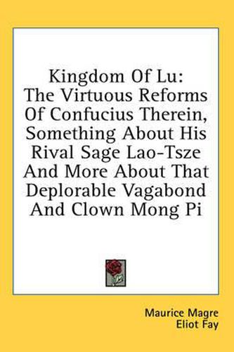 Kingdom of Lu: The Virtuous Reforms of Confucius Therein, Something about His Rival Sage Lao-Tsze and More about That Deplorable Vagabond and Clown Mong Pi