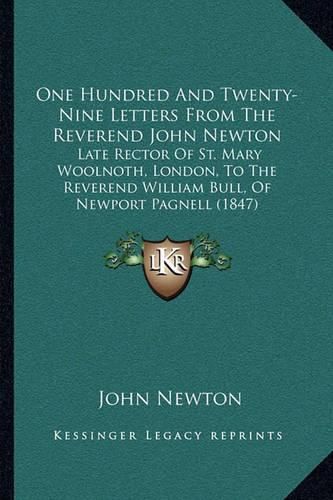 One Hundred and Twenty-Nine Letters from the Reverend John Newton: Late Rector of St. Mary Woolnoth, London, to the Reverend William Bull, of Newport Pagnell (1847)