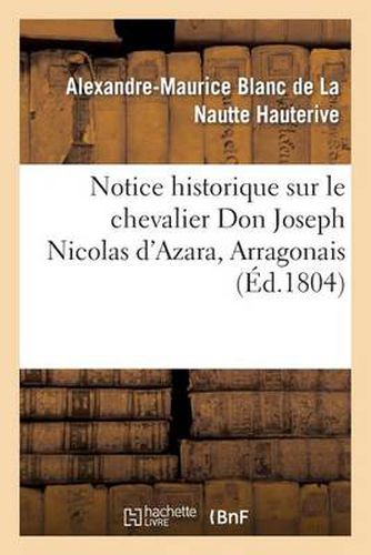 Notice Historique Sur Le Chevalier Don Joseph Nicolas d'Azara, Arragonais, Ambassadeur: D'Espagne A Paris, Mort Dans Cette Ville Le 5 Pluviose an XII