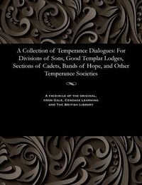 Cover image for A Collection of Temperance Dialogues: For Divisions of Sons, Good Templar Lodges, Sections of Cadets, Bands of Hope, and Other Temperance Societies