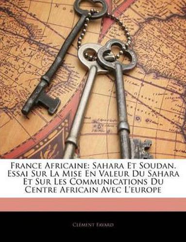Cover image for France Africaine: Sahara Et Soudan. Essai Sur La Mise En Valeur Du Sahara Et Sur Les Communications Du Centre Africain Avec L'Europe