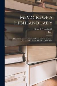 Cover image for Memoirs of a Highland Lady; the Autobiography of Elizabeth Grant of Rothiemurchus, Afterwards Mrs. Smith of Baltiboys, 1797-1830