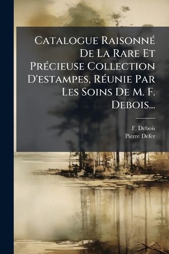 Cover image for Catalogue Raisonn de La Rare Et PR Cieuse Collection D'Estampes, R Unie Par Les Soins de M. F. Debois...