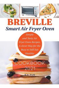 Cover image for Breville Smart Air Fryer Oven Cookbook 2021: Simple and Tasty Air Fryer Oven Recipes. A Clever Way for the Busy to Still Eat Healthy