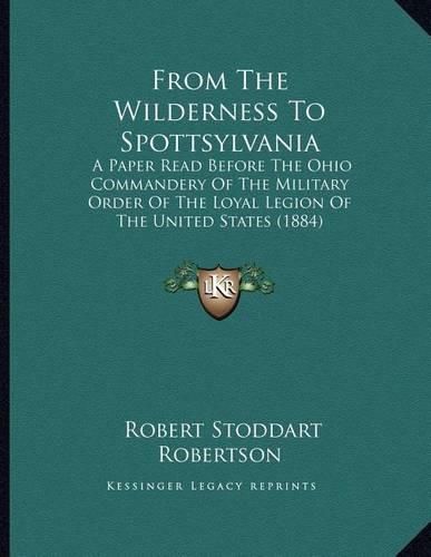 Cover image for From the Wilderness to Spottsylvania: A Paper Read Before the Ohio Commandery of the Military Order of the Loyal Legion of the United States (1884)