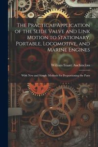 Cover image for The Practical Application of the Slide Valve and Link Motion to Stationary, Portable, Locomotive, and Marine Engines