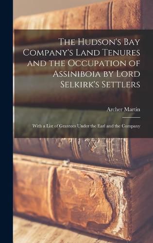 Cover image for The Hudson's Bay Company's Land Tenures and the Occupation of Assiniboia by Lord Selkirk's Settlers [microform]: With a List of Grantees Under the Earl and the Company