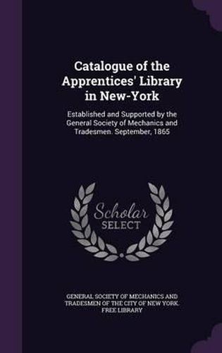 Cover image for Catalogue of the Apprentices' Library in New-York: Established and Supported by the General Society of Mechanics and Tradesmen. September, 1865