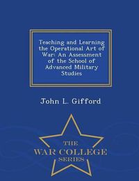 Cover image for Teaching and Learning the Operational Art of War: An Assessment of the School of Advanced Military Studies - War College Series