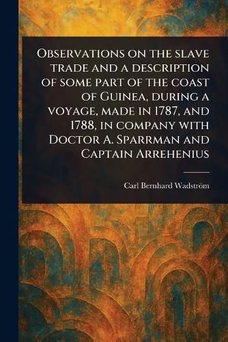 Cover image for Observations on the Slave Trade and a Description of Some Part of the Coast of Guinea, During a Voyage, Made in 1787, and 1788, in Company With Doctor A. Sparrman and Captain Arrehenius