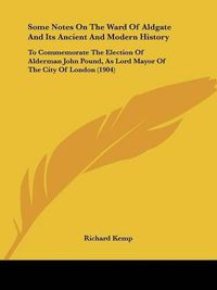 Cover image for Some Notes on the Ward of Aldgate and Its Ancient and Modern History: To Commemorate the Election of Alderman John Pound, as Lord Mayor of the City of London (1904)