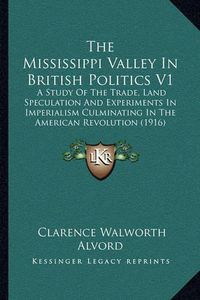 Cover image for The Mississippi Valley in British Politics V1: A Study of the Trade, Land Speculation and Experiments in Imperialism Culminating in the American Revolution (1916)