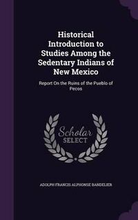 Cover image for Historical Introduction to Studies Among the Sedentary Indians of New Mexico: Report on the Ruins of the Pueblo of Pecos