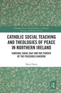 Cover image for Catholic Social Teaching and Theologies of Peace in Northern Ireland: Cardinal Cahal Daly and the Pursuit of the Peaceable Kingdom