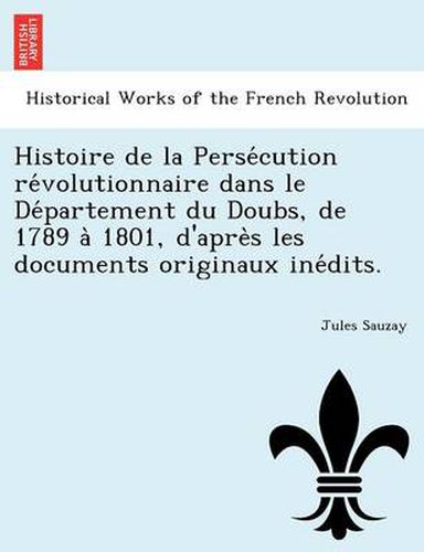 Cover image for Histoire de la Perse&#769;cution re&#769;volutionnaire dans le De&#769;partement du Doubs, de 1789 a&#768; 1801, d'apre&#768;s les documents originaux ine&#769;dits.