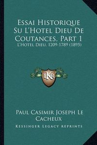 Cover image for Essai Historique Su L'Hotel Dieu de Coutances, Part 1: L'Hotel Dieu, 1209-1789 (1895)