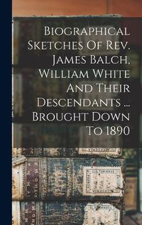 Cover image for Biographical Sketches Of Rev. James Balch, William White And Their Descendants ... Brought Down To 1890