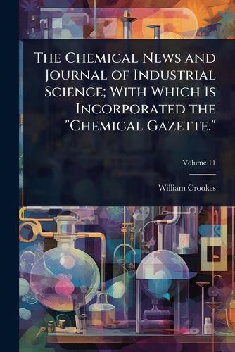 Cover image for The Chemical News and Journal of Industrial Science; With Which Is Incorporated the "Chemical Gazette."
