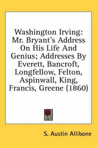 Cover image for Washington Irving: Mr. Bryant's Address on His Life and Genius; Addresses by Everett, Bancroft, Longfellow, Felton, Aspinwall, King, Francis, Greene (1860)