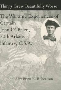 Cover image for Things Grew Beautifully Worse: The Wartime Experiences of Captain John O'Brien, 30th Arkansas Infantry, C.S.A.