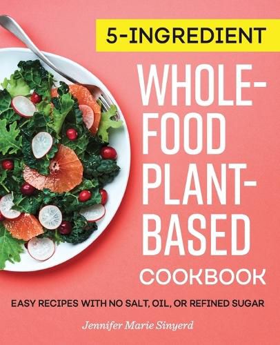 Cover image for 5-Ingredient Whole-Food, Plant-Based Cookbook: Easy Recipes with No Salt, Oil, or Refined Sugar