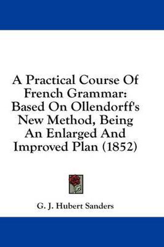 Cover image for A Practical Course of French Grammar: Based on Ollendorff's New Method, Being an Enlarged and Improved Plan (1852)