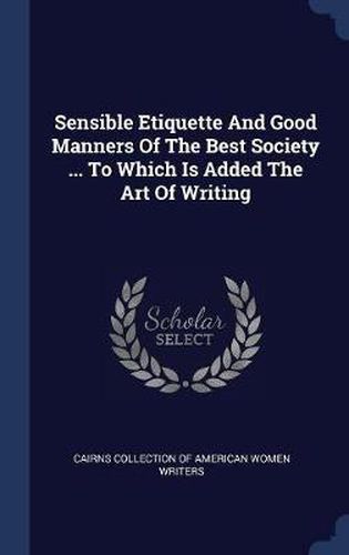 Cover image for Sensible Etiquette and Good Manners of the Best Society ... to Which Is Added the Art of Writing